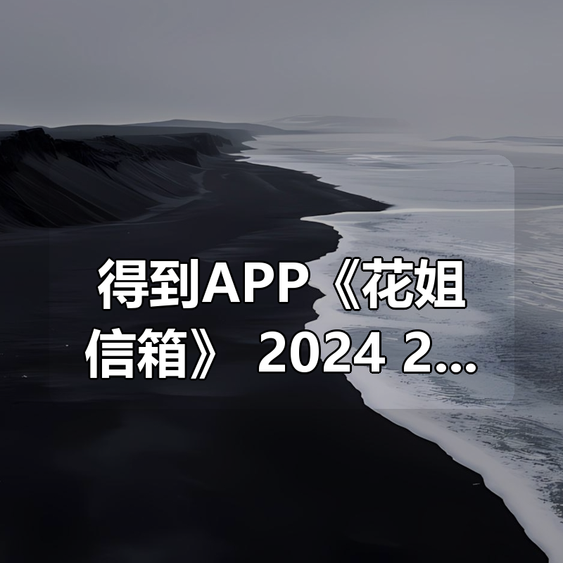 得到APP《花姐信箱》 2024+2025年合集，职场问题解答与成长指南|shaocun资源站 - 你的知识成长补给站