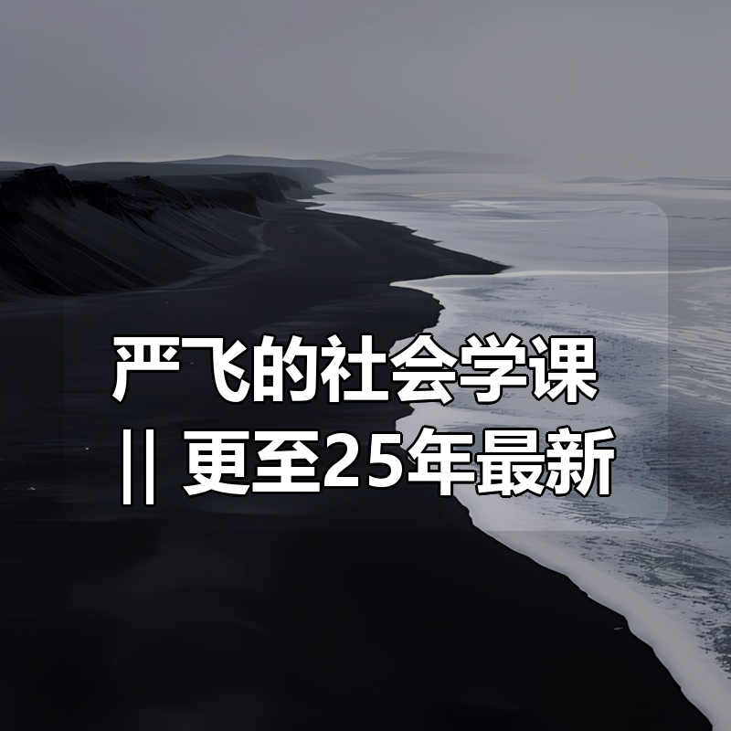 严飞的社会学课 ‖ 更至25年最新|shaocun资源站 - 你的知识成长补给站