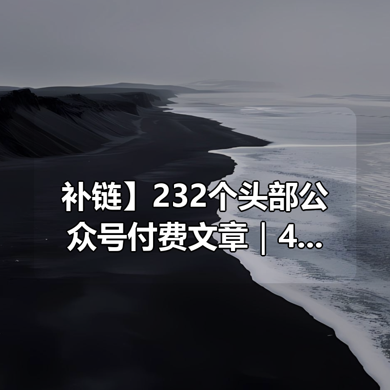 【补链】232个头部公众号付费文章合集｜4年精华沉淀｜caoz/GlassEye/点道唯止/记忆承载…精华沉淀一次读完|shaocun资源站 - 你的知识成长补给站