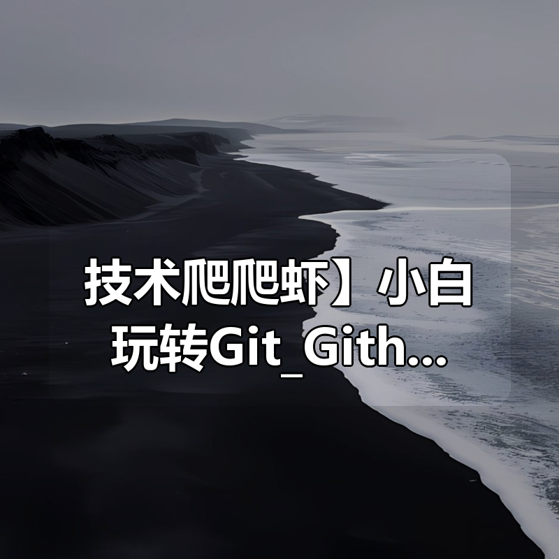 【技术爬爬虾】小白玩转Git_Github，全功能精讲 _ 技术爬爬虾|shaocun资源站 - 你的知识成长补给站