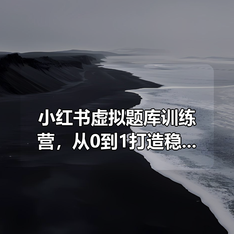小红书虚拟题库训练营，从0到1打造稳定变现账号|shaocun资源站 - 你的知识成长补给站