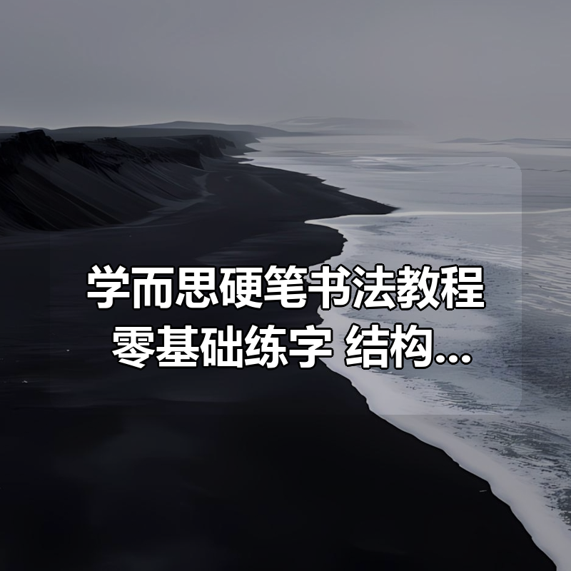 学而思硬笔书法教程 零基础练字+结构解析|shaocun资源站 - 你的知识成长补给站