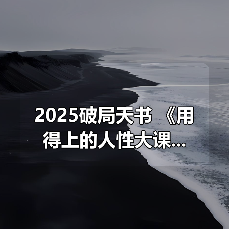 2025破局天书：《用得上的人性大课》【个体成长学院】|shaocun资源站 - 你的知识成长补给站