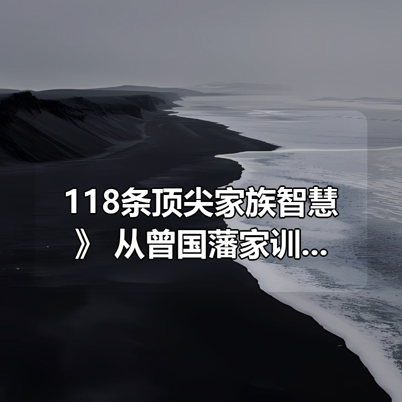 《118条顶尖家族智慧》：从曾国藩家训到幕僚智慧的兴家之道|shaocun资源站 - 你的知识成长补给站