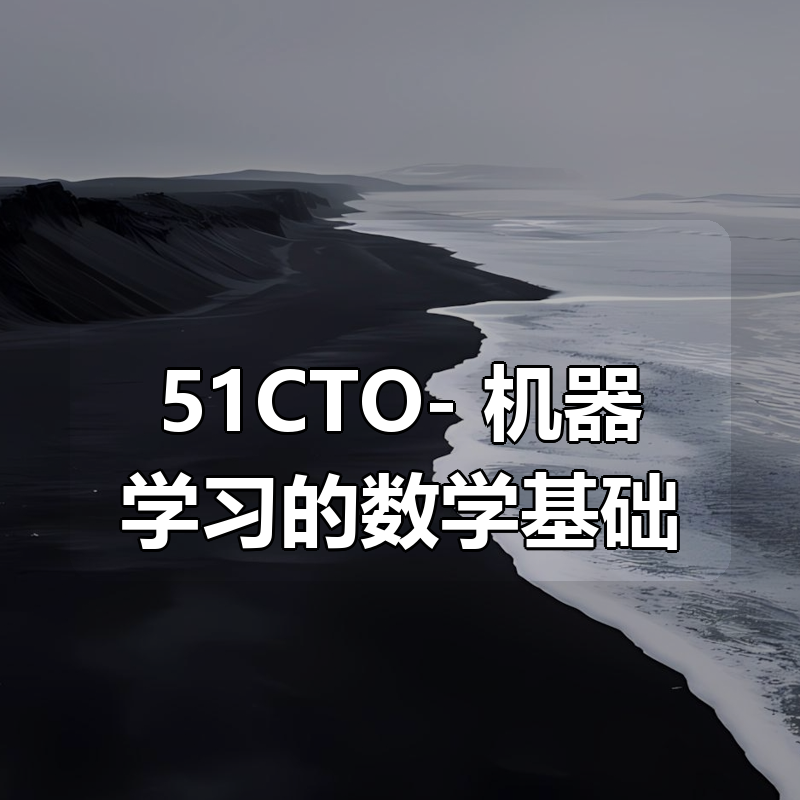 51CTO- 机器学习的数学基础（53集高等数学线性代数概率论数理统计）|shaocun资源站 - 你的知识成长补给站