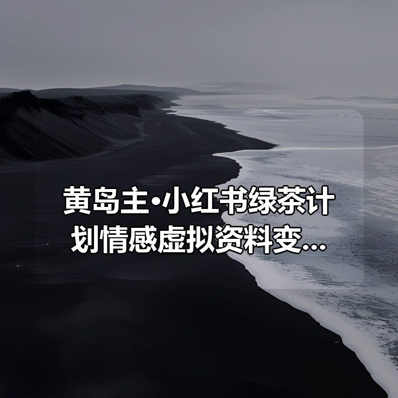 黄岛主·小红书绿茶计划情感虚拟资料变现项目|shaocun资源站 - 你的知识成长补给站