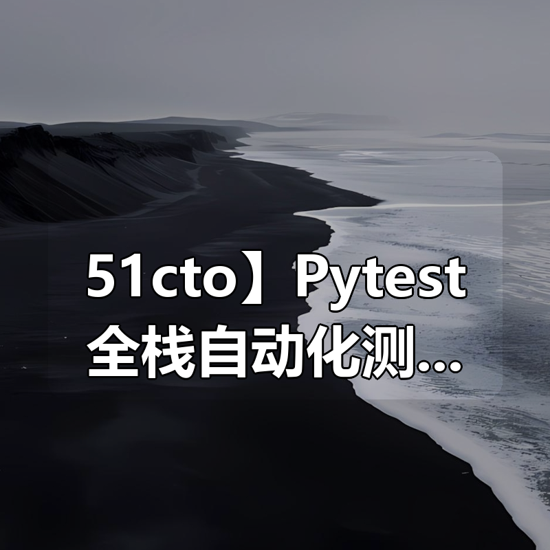 【51cto】Pytest全栈自动化测试指南|shaocun资源站 - 你的知识成长补给站