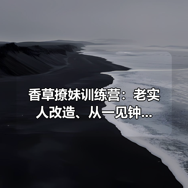 香草撩妹训练营：老实人改造、从一见钟情 到肌肤之亲，怎么实现?|shaocun资源站 - 你的知识成长补给站
