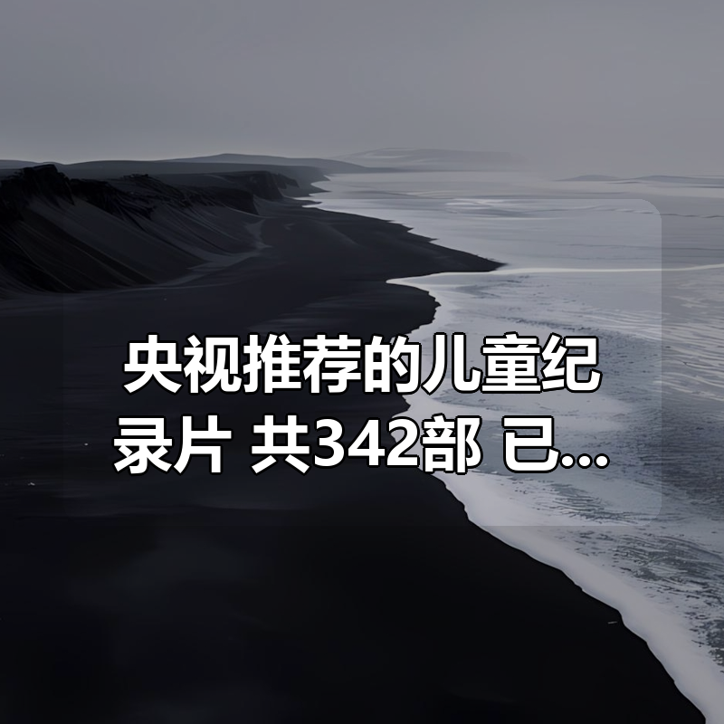 央视推荐的儿童纪录片合集 共342部,已做好分类,给孩子看