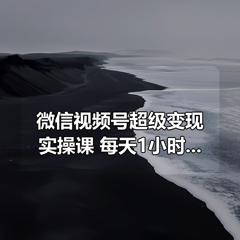 微信视频号超级变现实操课，每天1小时，轻松变现，宝妈职场人副业首选|shaocun资源站 - 你的知识成长补给站