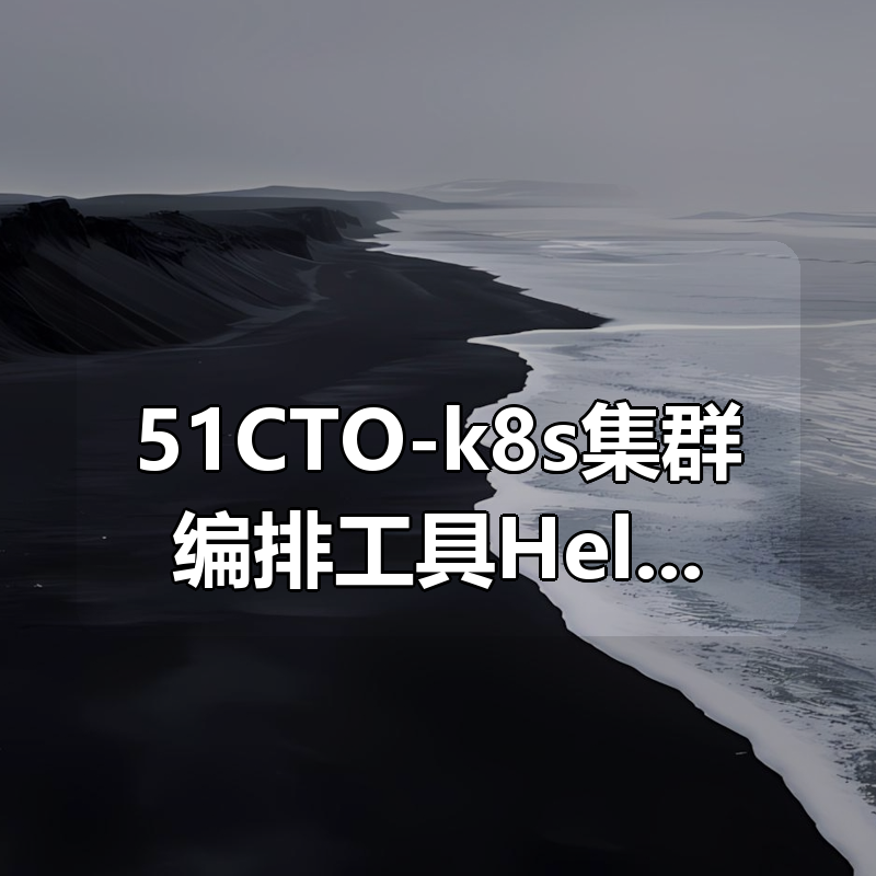 51CTO-k8s集群（Kubernetes）编排工具Helm3实战教程|shaocun资源站 - 你的知识成长补给站