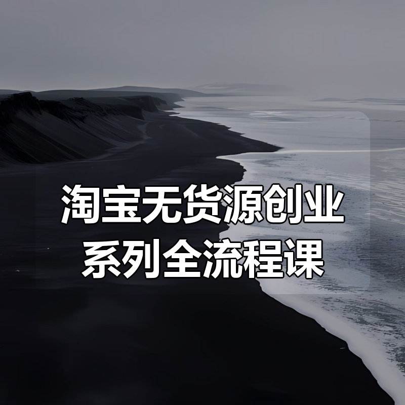 淘宝无货源创业系列全流程课|shaocun资源站 - 你的知识成长补给站