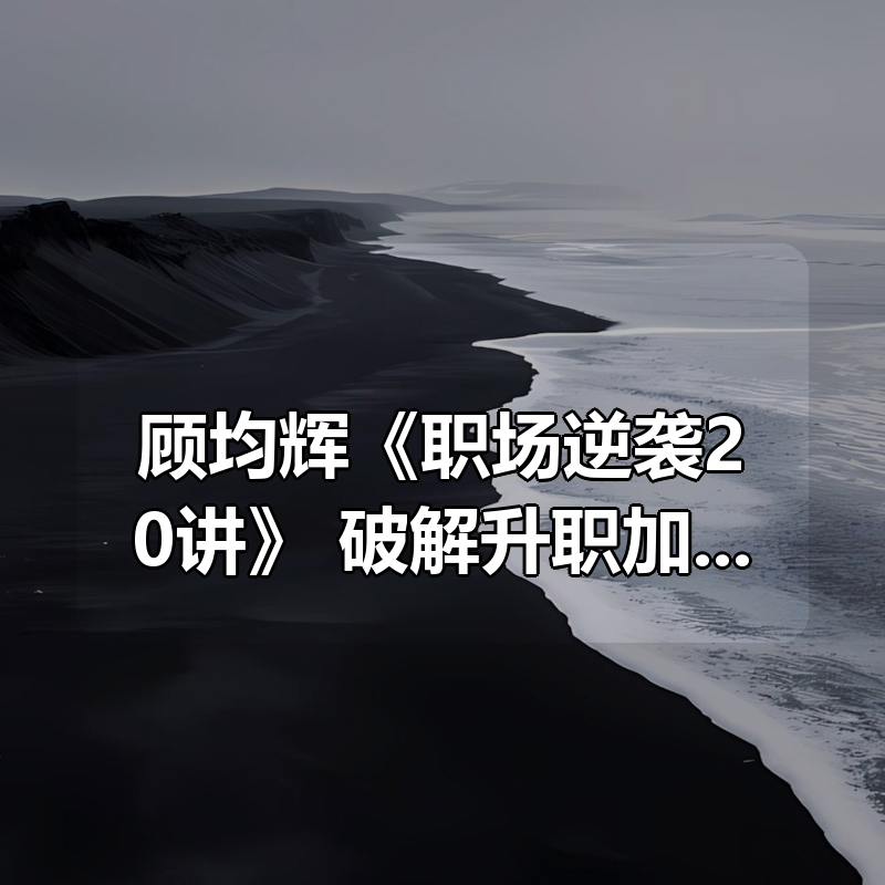 顾均辉《职场逆袭20讲》，破解升职加薪的底层逻辑|shaocun资源站 - 你的知识成长补给站