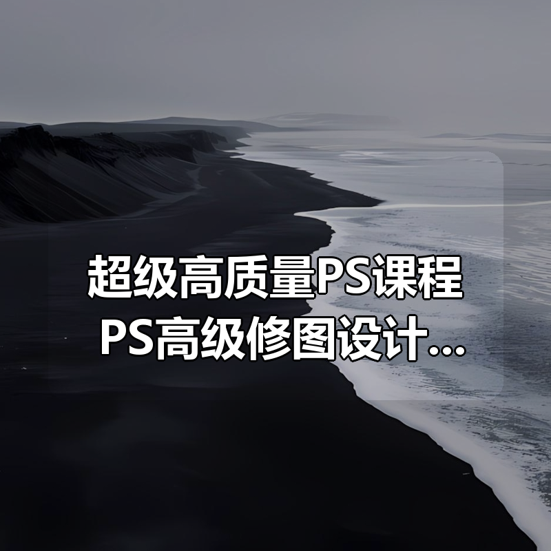 超级高质量PS课程！PS高级修图设计课，含有Ai基础、人像精修，自媒体思维营收等|shaocun资源站 - 你的知识成长补给站