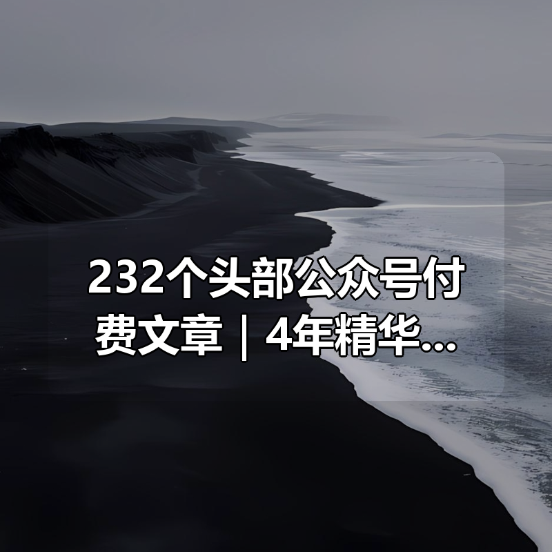 232个头部公众号付费文章合集｜4年精华沉淀｜caoz/GlassEye/点道唯止/记忆承载…精华沉淀一次读完|shaocun资源站 - 你的知识成长补给站