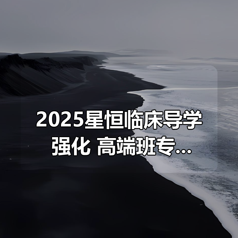 2025星恒临床导学+强化+高端班专属课程