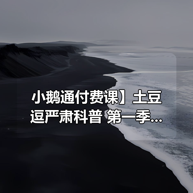 【小鹅通付费课】土豆逗严肃科普 第一季+第二季+第三季|shaocun资源站 - 你的知识成长补给站