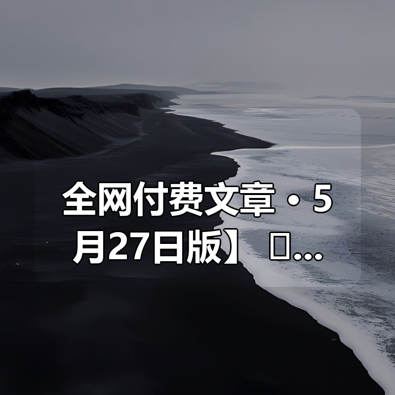 【全网付费文章合集 · 5月27日版】 📄 知识星球|公众号专栏|电商搞钱笔记