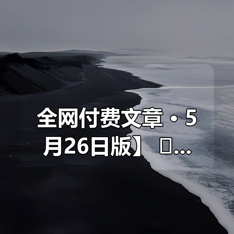 【全网付费文章合集 · 5月26日版】 📄 知识星球|公众号专栏|电商搞钱笔记