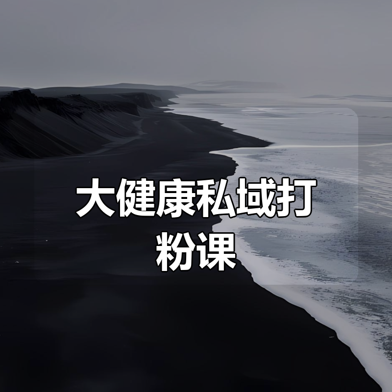 大健康私域打粉课|shaocun资源站 - 你的知识成长补给站