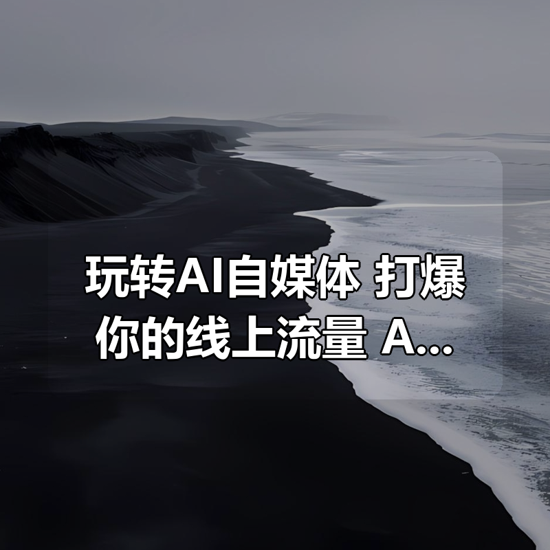 玩转AI自媒体：打爆你的线上流量，AI变现实战课|shaocun资源站 - 你的知识成长补给站