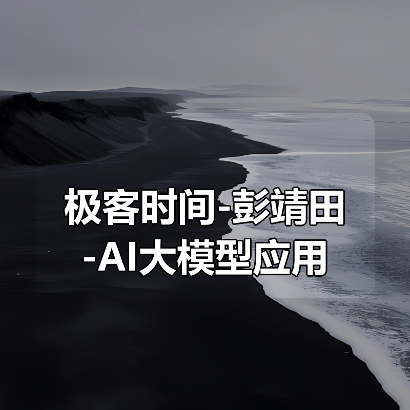 极客时间-彭靖田-AI大模型应用开发实战营（八周）|shaocun资源站 - 你的知识成长补给站