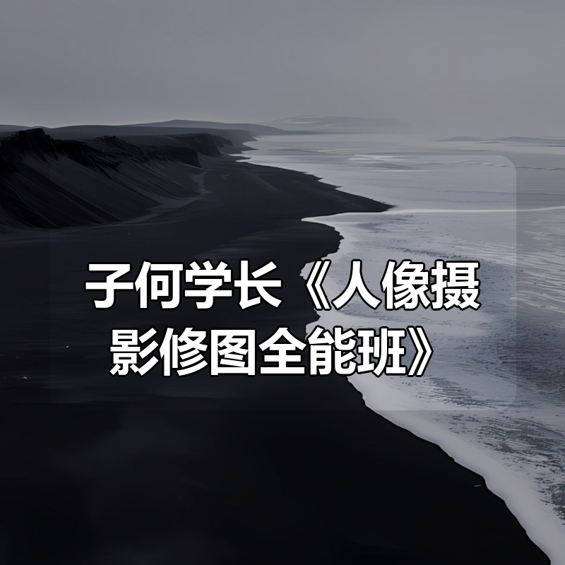 子何学长《人像摄影修图全能班》|shaocun资源站 - 你的知识成长补给站