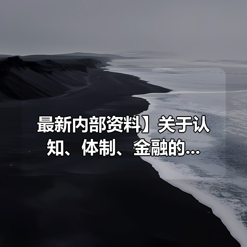 【最新内部资料合集】关于认知、体制、金融的12份付费文,信息量爆炸