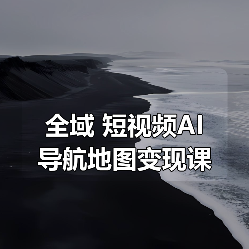 全域 短视频AI导航地图变现课|shaocun资源站 - 你的知识成长补给站