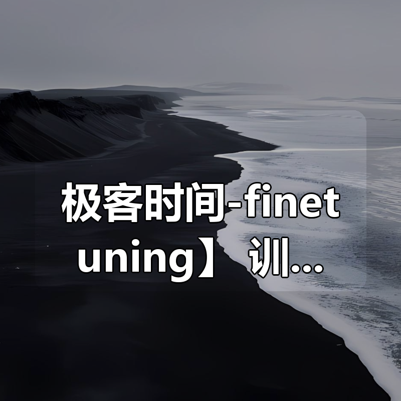 【极客时间-finetuning】AI 大模型微调训练营|shaocun资源站 - 你的知识成长补给站