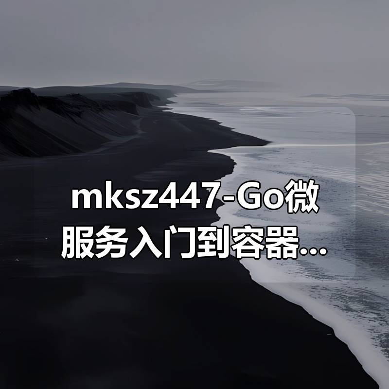 mksz447-Go微服务入门到容器化实践,落地可观测微服务项目(9章完整无密)