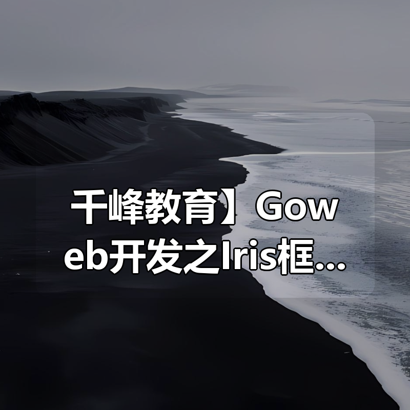 【千峰教育】Goweb开发之Iris框架实战 – 带源码课件|shaocun资源站 - 你的知识成长补给站