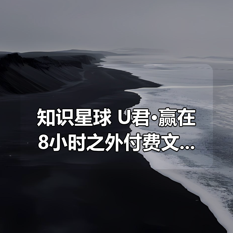 知识星球 U君·赢在8小时之外付费文章（绝密，勿外传）|shaocun资源站 - 你的知识成长补给站