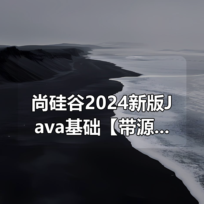 🔥 尚硅谷2024新版Java基础【带源码和课件】|shaocun资源站 - 你的知识成长补给站