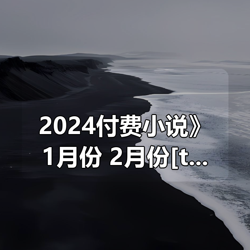 《2024付费小说合集》1月份 2月份[txt]|shaocun资源站 - 你的知识成长补给站