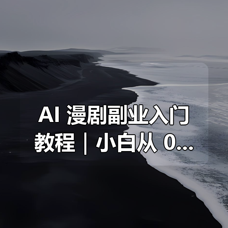 AI 漫剧副业入门教程｜小白从 0 到 1 直接落地|shaocun资源站 - 你的知识成长补给站