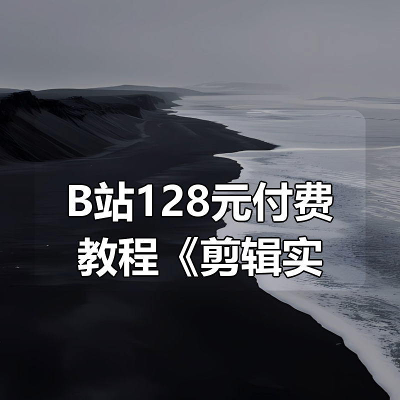 B站128元付费教程《剪辑实战进阶 + 创作思维》32节课，包含整套课程和大量素材|shaocun资源站 - 你的知识成长补给站