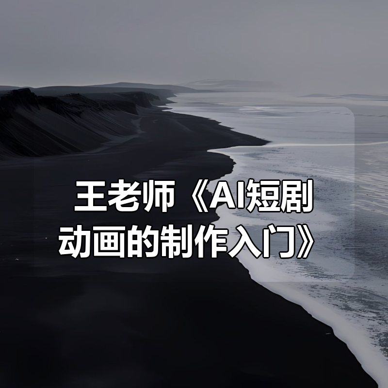 王老师《AI短剧动画的制作入门》|shaocun资源站 - 你的知识成长补给站