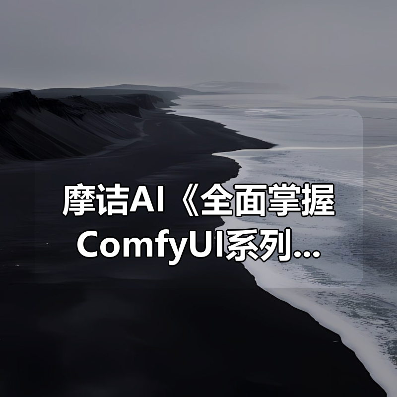 摩诘AI《全面掌握ComfyUI系列课程》