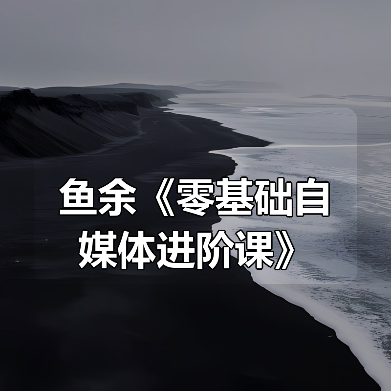 鱼余《零基础自媒体进阶课》