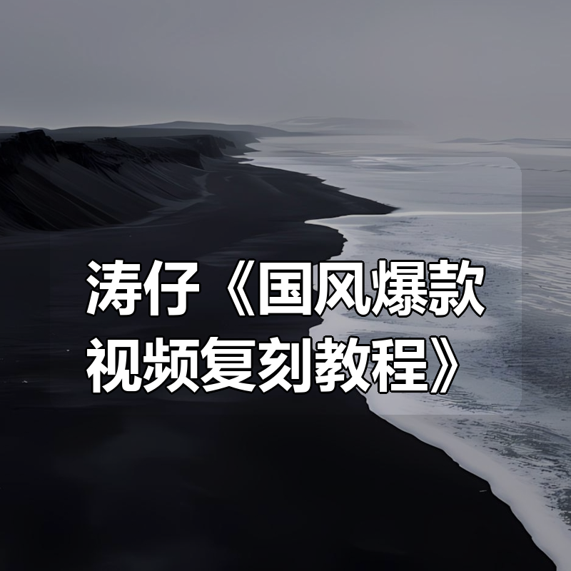 涛仔《国风爆款视频复刻教程》