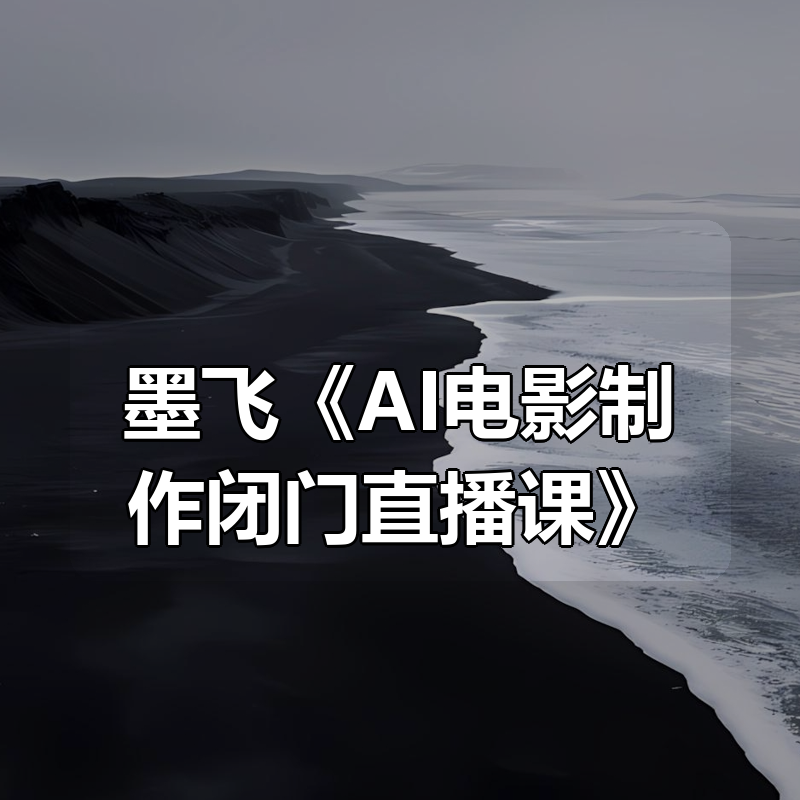 墨飞《AI电影制作闭门直播课》|shaocun资源站 - 你的知识成长补给站