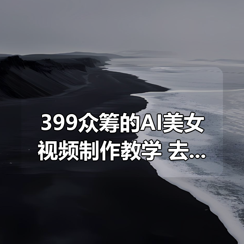 399众筹的AI美女视频制作教学，去AI痕迹，全程带你落地，不玩虚的|shaocun资源站 - 你的知识成长补给站