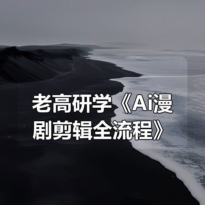 老高研学《Ai漫剧剪辑全流程》|shaocun资源站 - 你的知识成长补给站