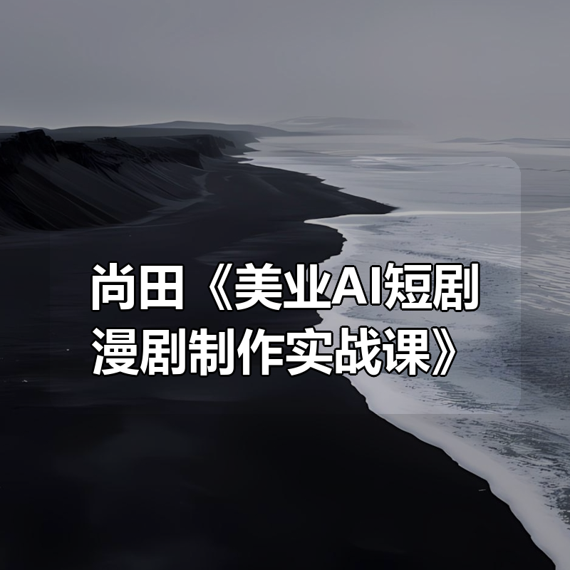 尚田《美业AI短剧漫剧制作实战课》|shaocun资源站 - 你的知识成长补给站