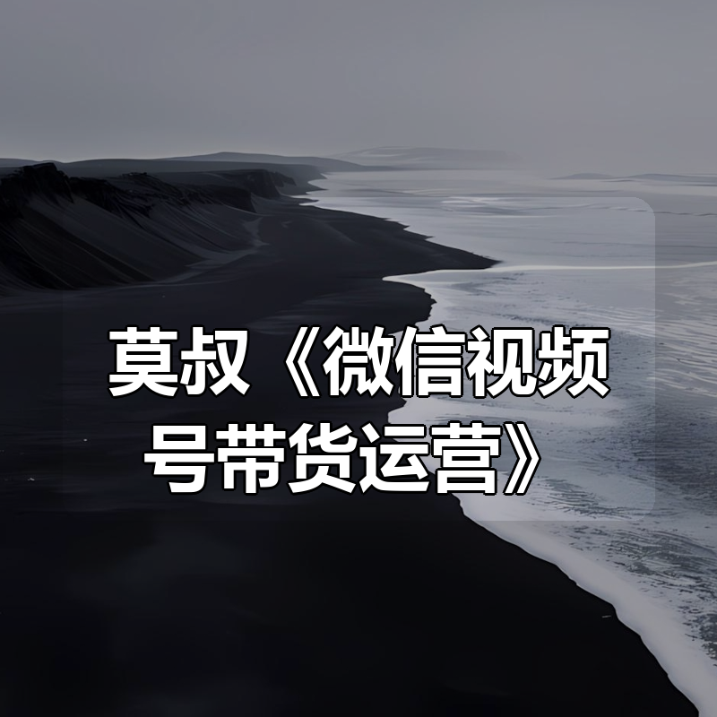 莫叔《微信视频号带货运营》|shaocun资源站 - 你的知识成长补给站