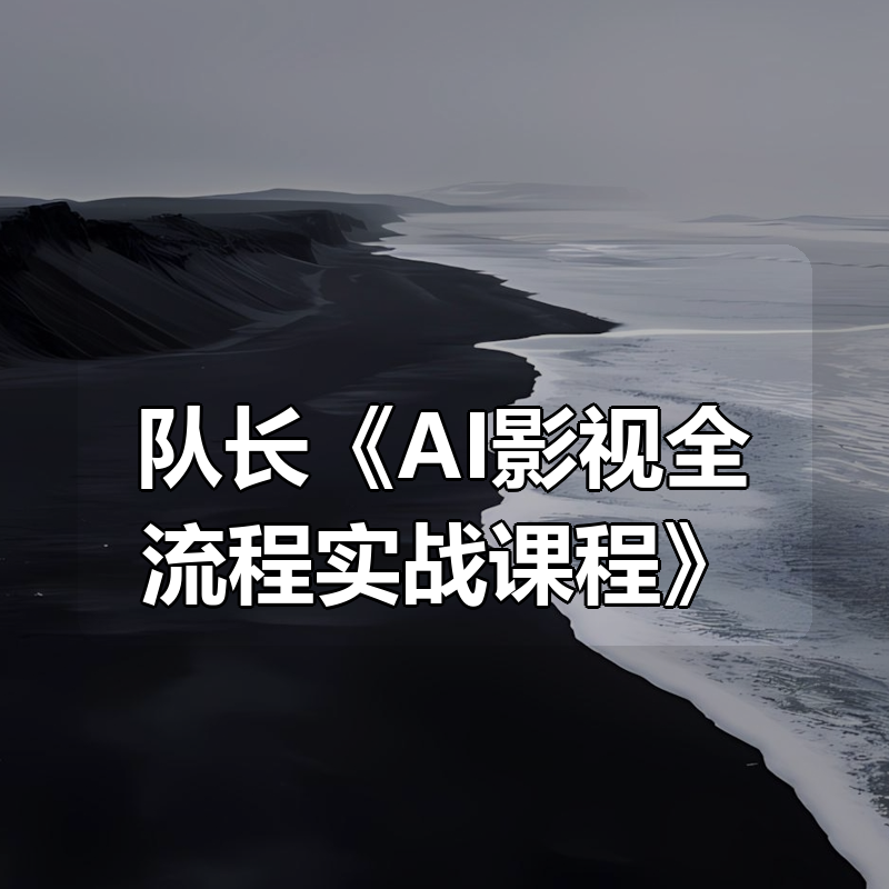 队长《AI影视全流程实战课程》|shaocun资源站 - 你的知识成长补给站
