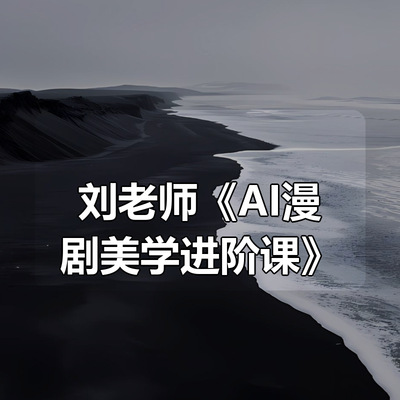 刘老师《AI漫剧美学进阶课》|shaocun资源站 - 你的知识成长补给站