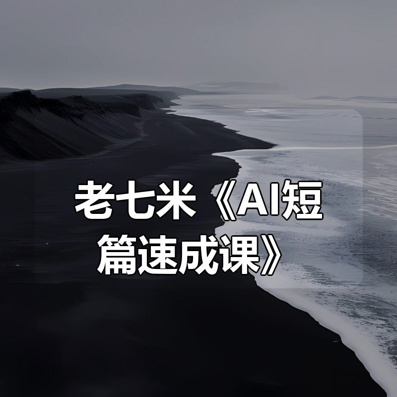 老七米《AI短篇速成课》更新|shaocun资源站 - 你的知识成长补给站