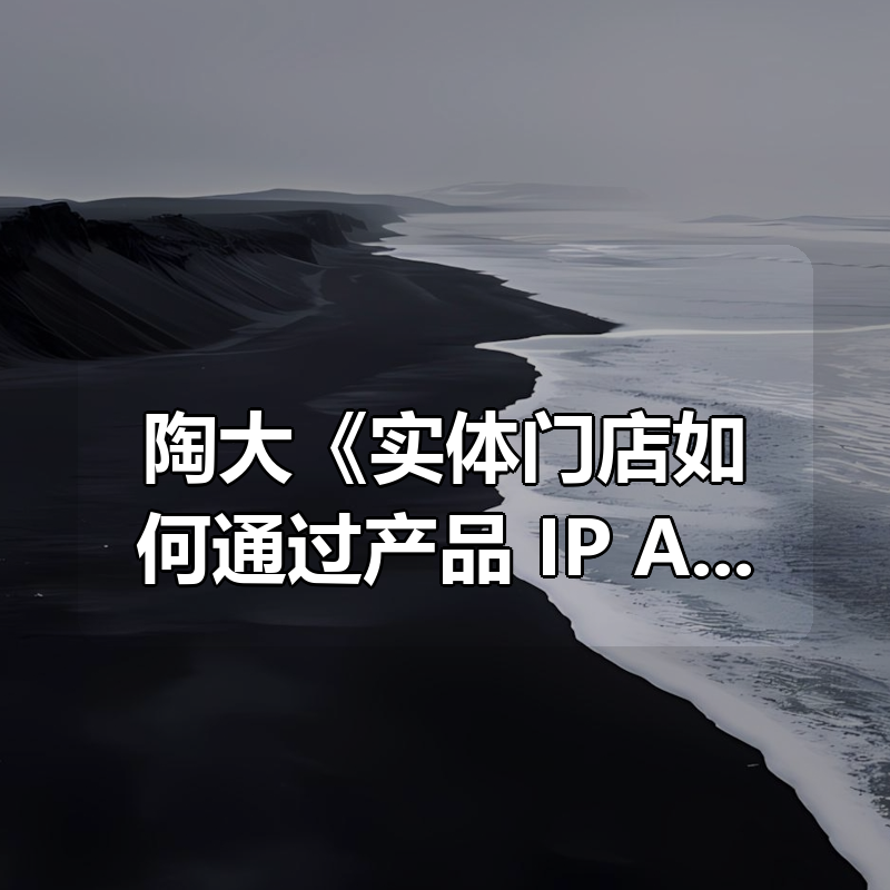 陶大《实体门店如何通过产品 IP AI 实现长效盈利》|shaocun资源站 - 你的知识成长补给站